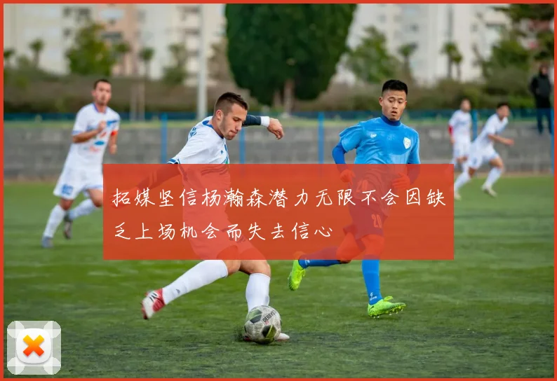 拓媒坚信杨瀚森潜力无限不会因缺乏上场机会而失去信心