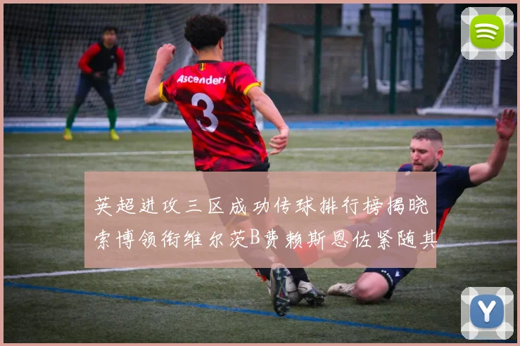 英超进攻三区成功传球排行榜揭晓索博领衔维尔茨B费赖斯恩佐紧随其后