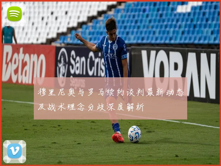 穆里尼奥与罗马续约谈判最新动态及战术理念分歧深度解析