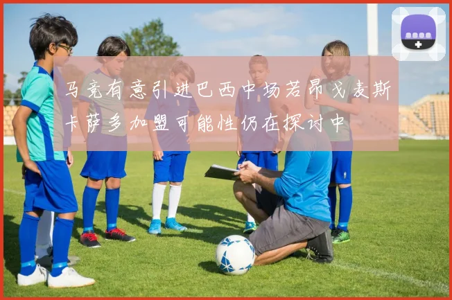 马竞有意引进巴西中场若昂戈麦斯卡萨多加盟可能性仍在探讨中