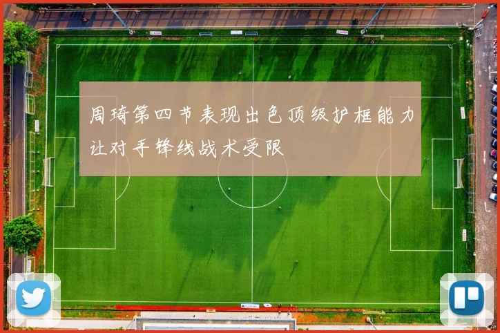 周琦第四节表现出色顶级护框能力让对手锋线战术受限