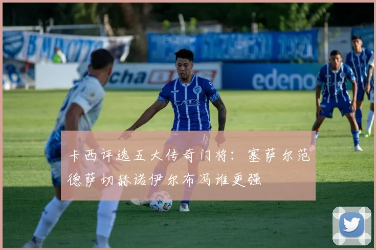 卡西评选五大传奇门将：塞萨尔范德萨切赫诺伊尔布冯谁更强