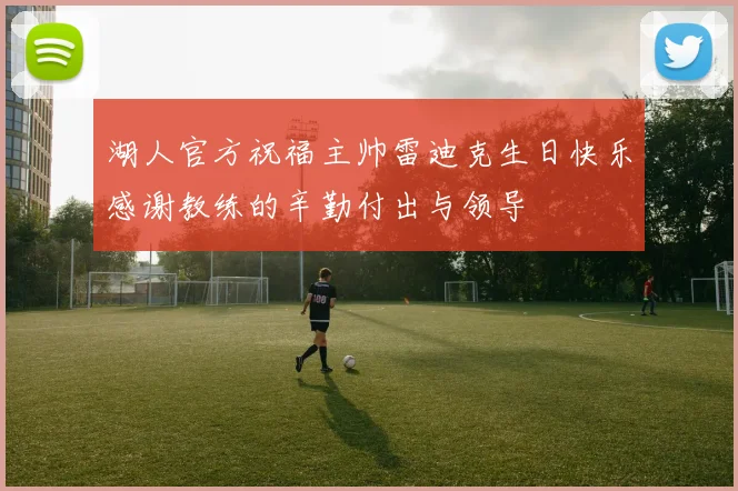 湖人官方祝福主帅雷迪克生日快乐感谢教练的辛勤付出与领导