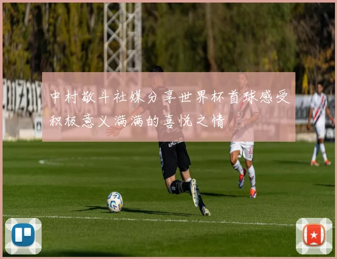 中村敬斗社媒分享世界杯首球感受积极意义满满的喜悦之情