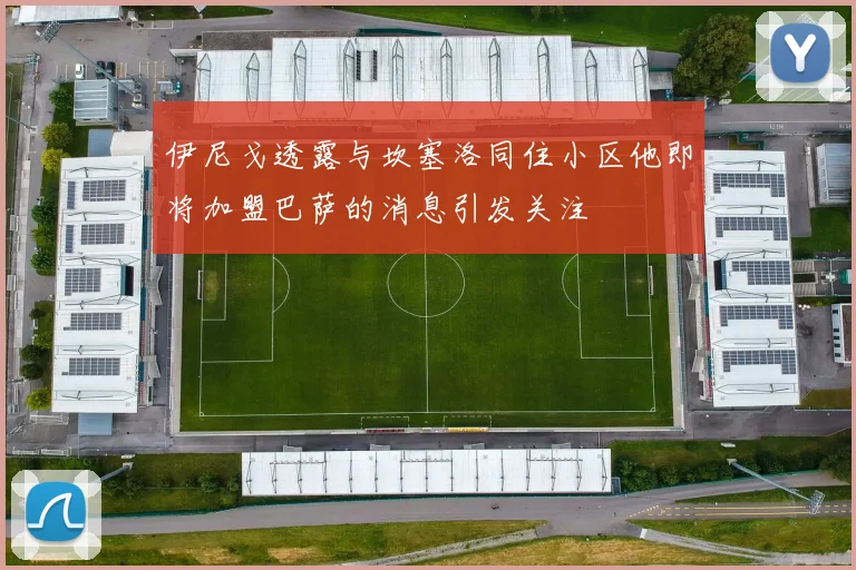 伊尼戈透露与坎塞洛同住小区他即将加盟巴萨的消息引发关注