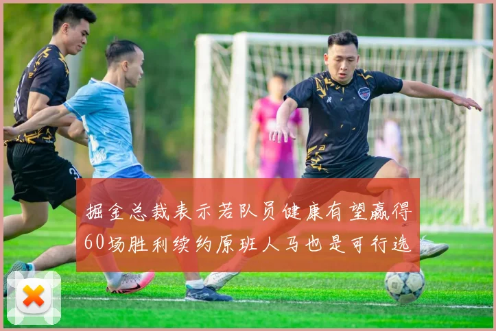 掘金总裁表示若队员健康有望赢得60场胜利续约原班人马也是可行选择