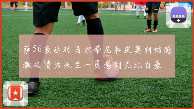 萨56表达对马尔蒂尼和皮奥利的感激之情为米兰一员感到无比自豪