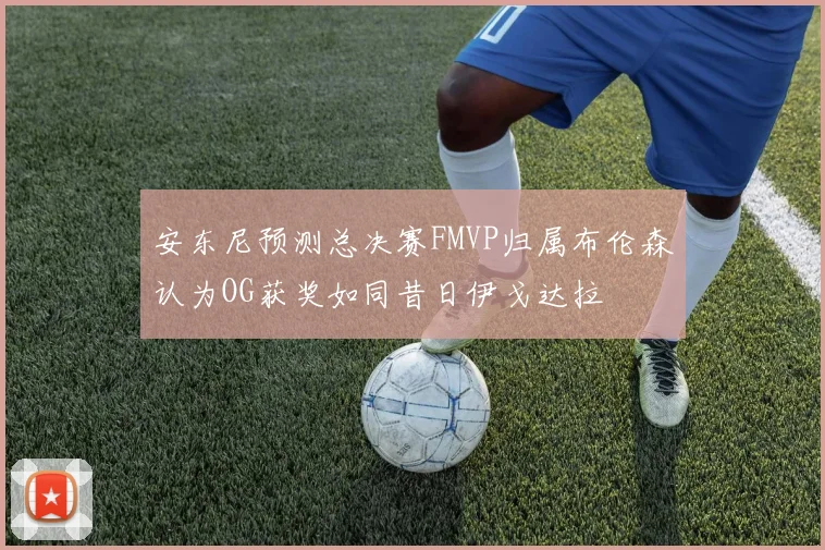 安东尼预测总决赛FMVP归属布伦森认为OG获奖如同昔日伊戈达拉