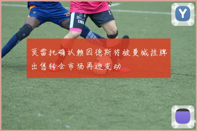 莫雷托确认赖因德斯将被曼城挂牌出售转会市场再迎变动
