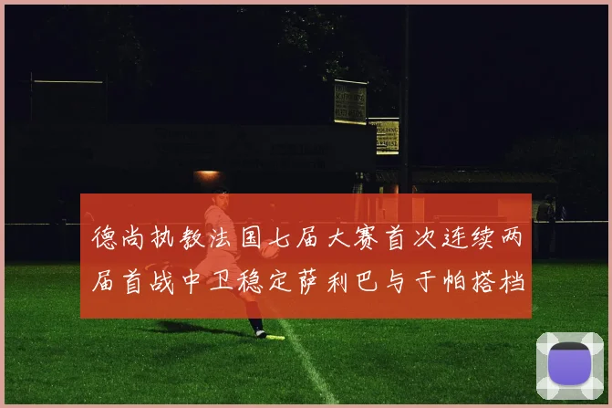 德尚执教法国七届大赛首次连续两届首战中卫稳定萨利巴与于帕搭档