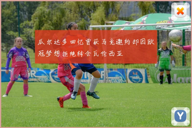 瓜尔达多回忆曾获马竞邀约却因欧冠梦想拒绝转会瓦伦西亚
