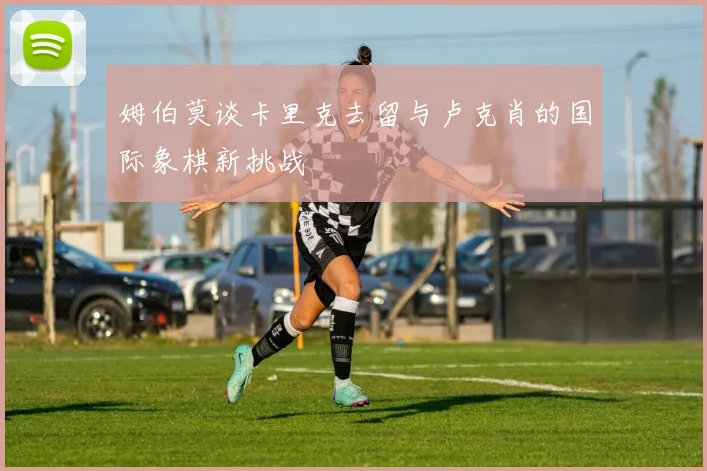 姆伯莫谈卡里克去留与卢克肖的国际象棋新挑战