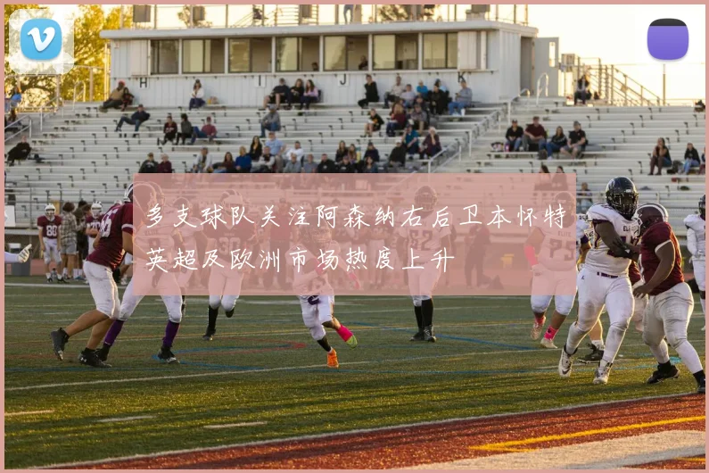 多支球队关注阿森纳右后卫本怀特英超及欧洲市场热度上升