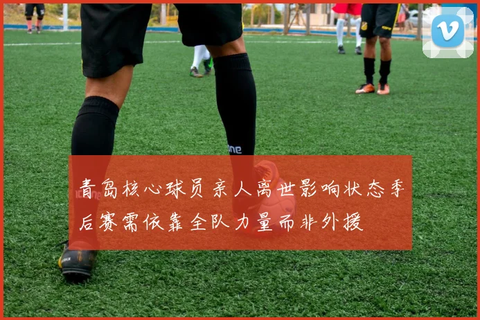 青岛核心球员亲人离世影响状态季后赛需依靠全队力量而非外援