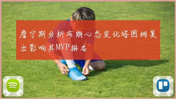 詹宁斯分析布朗心态变化塔图姆复出影响其MVP排名