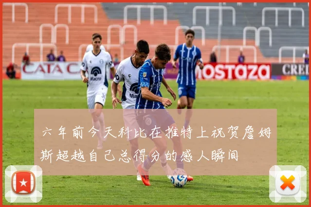 六年前今天科比在推特上祝贺詹姆斯超越自己总得分的感人瞬间