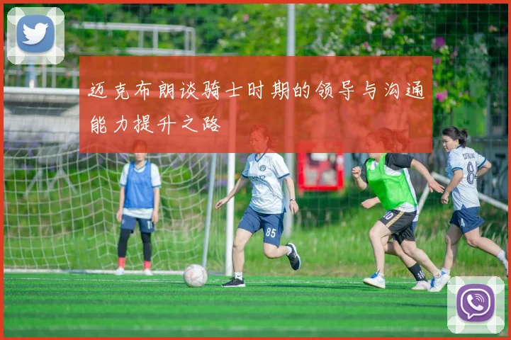 迈克布朗谈骑士时期的领导与沟通能力提升之路