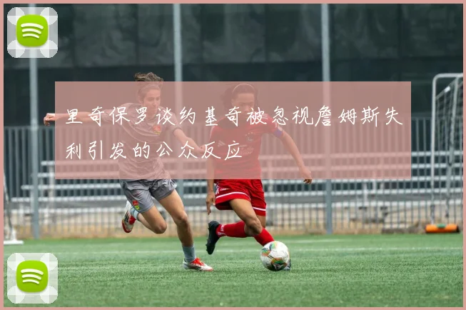 里奇保罗谈约基奇被忽视詹姆斯失利引发的公众反应