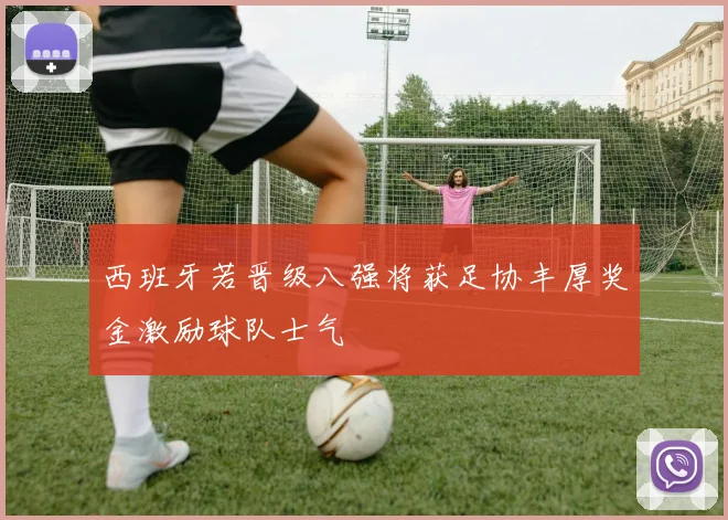 西班牙若晋级八强将获足协丰厚奖金激励球队士气