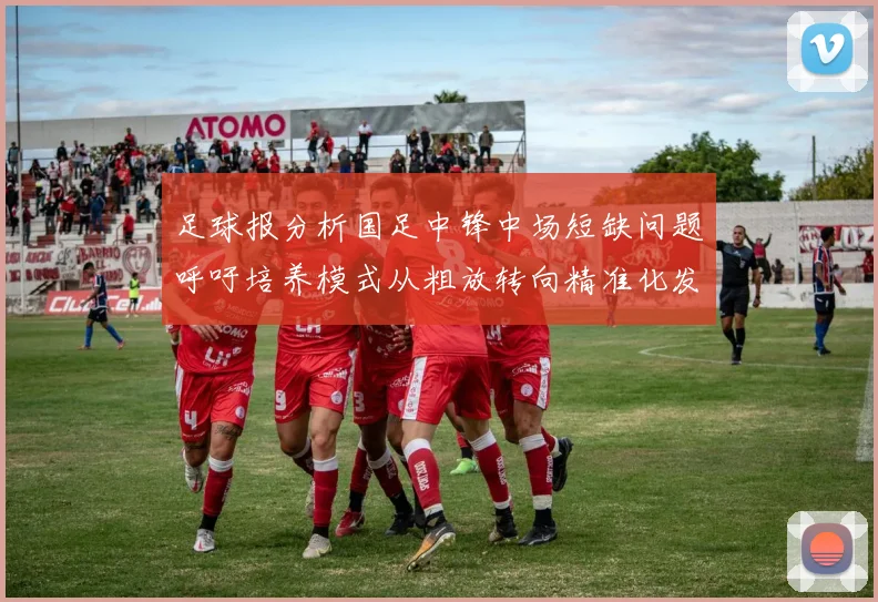 足球报分析国足中锋中场短缺问题呼吁培养模式从粗放转向精准化发展