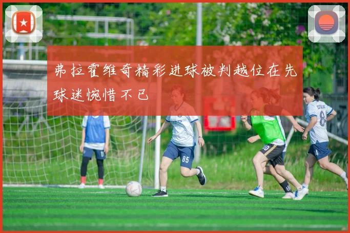 弗拉霍维奇精彩进球被判越位在先球迷惋惜不已