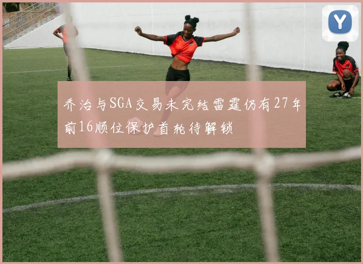 乔治与SGA交易未完结雷霆仍有27年前16顺位保护首轮待解锁