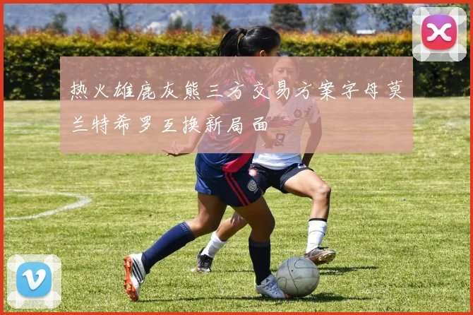 热火雄鹿灰熊三方交易方案字母莫兰特希罗互换新局面