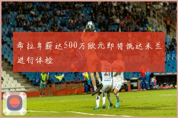 希拉年薪达500万欧元即将抵达米兰进行体检