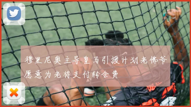 穆里尼奥主导皇马引援计划老佛爷愿意为老将支付转会费