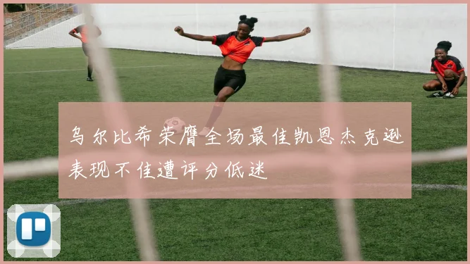乌尔比希荣膺全场最佳凯恩杰克逊表现不佳遭评分低迷