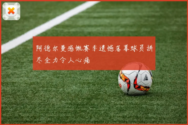 阿德尔曼感慨赛季遗憾落幕球员拼尽全力令人心痛