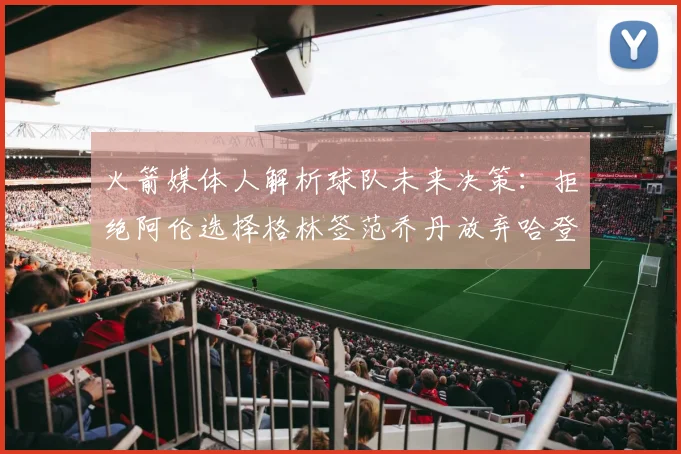 火箭媒体人解析球队未来决策：拒绝阿伦选择格林签范乔丹放弃哈登