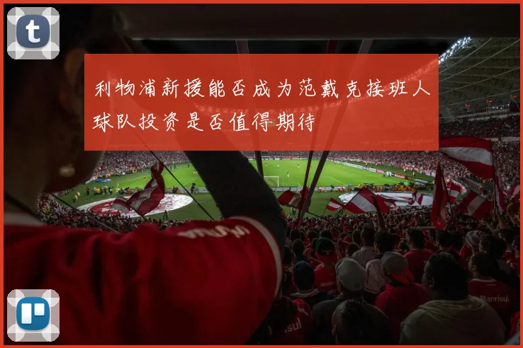 利物浦新援能否成为范戴克接班人球队投资是否值得期待