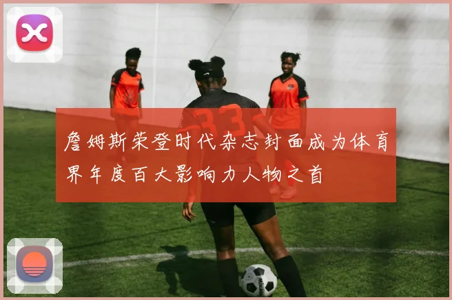詹姆斯荣登时代杂志封面成为体育界年度百大影响力人物之首