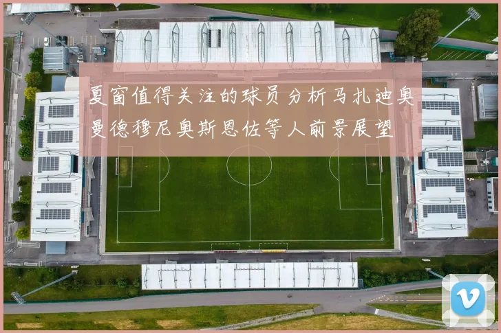 夏窗值得关注的球员分析马扎迪奥曼德穆尼奥斯恩佐等人前景展望