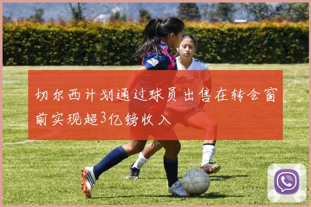 切尔西计划通过球员出售在转会窗前实现超3亿镑收入