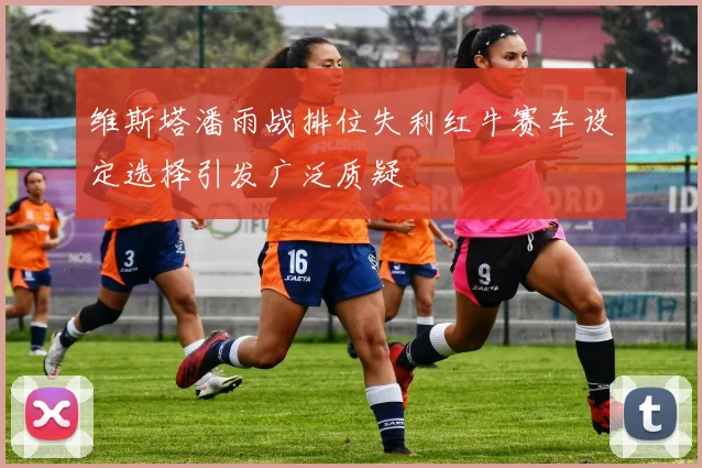 维斯塔潘雨战排位失利红牛赛车设定选择引发广泛质疑